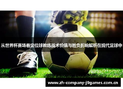从世界杯赛场看定位球教练战术价值与胜负影响解析在现代足球中 从世界杯赛场看定位球教练战术价值与胜负影响解析在现代足球中