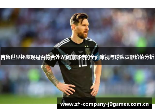 吉鲁世界杯表现是否符合外界赛前期待的全面审视与球队贡献价值分析 吉鲁世界杯表现是否符合外界赛前期待的全面审视与球队贡献价值分析