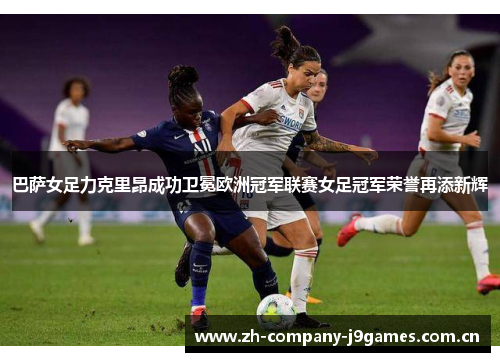 巴萨女足力克里昂成功卫冕欧洲冠军联赛女足冠军荣誉再添新辉 巴萨女足力克里昂成功卫冕欧洲冠军联赛女足冠军荣誉再添新辉