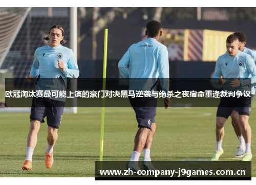 欧冠淘汰赛最可能上演的豪门对决黑马逆袭与绝杀之夜宿命重逢裁判争议 欧冠淘汰赛最可能上演的豪门对决黑马逆袭与绝杀之夜宿命重逢裁判争议